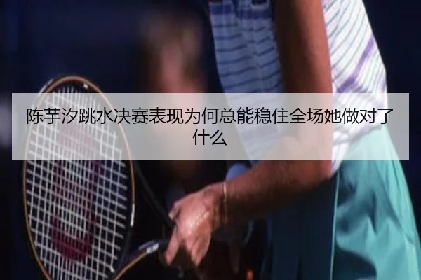 陈芋汐跳水决赛表现为何总能稳住全场她做对了什么（maiqiuzhan）